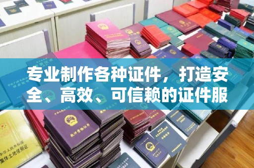 政和专业制作各种证件，打造安全、高效、可信赖的证件服务